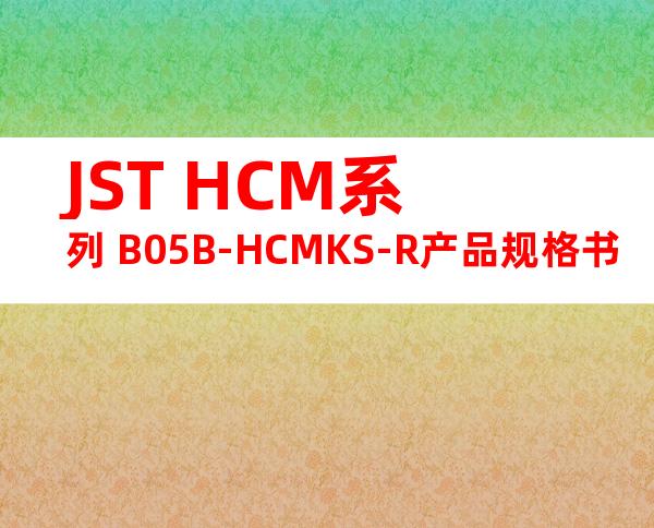 JST HCM系列 B05B-HCMKS-R产品规格书